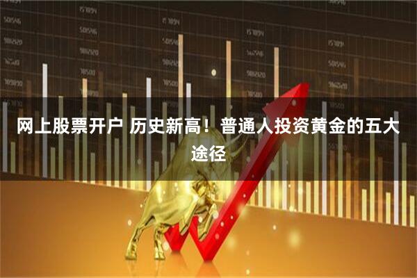 网上股票开户 历史新高！普通人投资黄金的五大途径