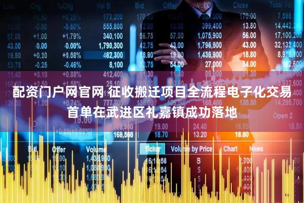 配资门户网官网 征收搬迁项目全流程电子化交易首单在武进区礼嘉镇成功落地