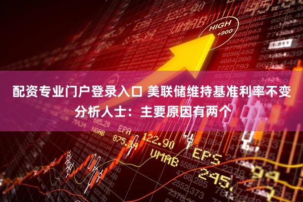 配资专业门户登录入口 美联储维持基准利率不变 分析人士：主要原因有两个