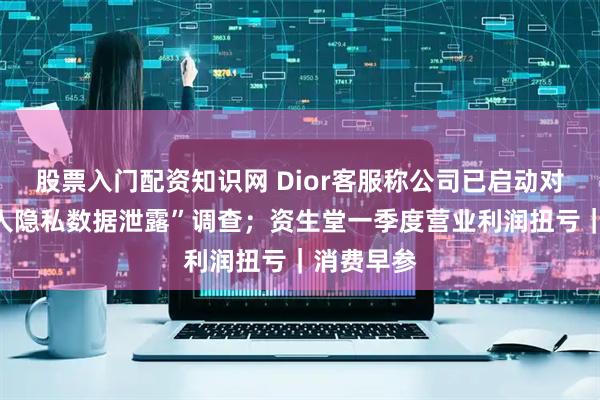 股票入门配资知识网 Dior客服称公司已启动对“用户个人隐私数据泄露”调查；资生堂一季度营业利润扭亏｜消费早参