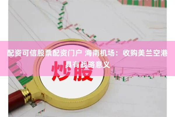 配资可信股票配资门户 海南机场：收购美兰空港具有战略意义