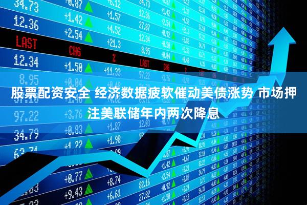 股票配资安全 经济数据疲软催动美债涨势 市场押注美联储年内两次降息