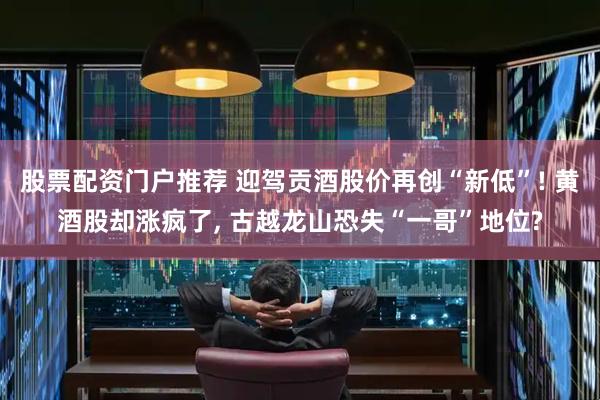股票配资门户推荐 迎驾贡酒股价再创“新低”! 黄酒股却涨疯了, 古越龙山恐失“一哥”地位?