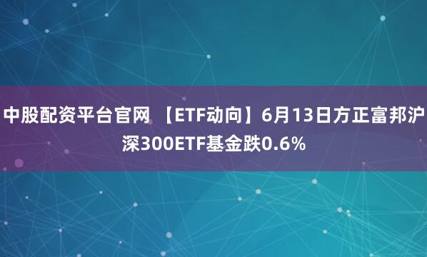中股配资平台官网 【ETF动向】6月13日方正富邦沪深300ETF基金跌0.6%