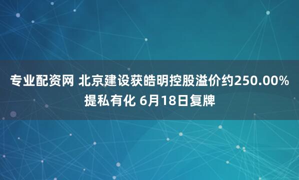 专业配资网 北京建设获皓明控股溢价约250.00%提私有化 6月18日复牌