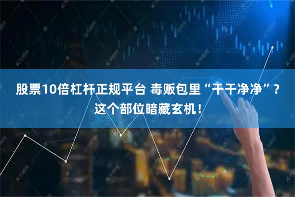 股票10倍杠杆正规平台 毒贩包里“干干净净”？这个部位暗藏玄机！