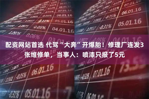 配资网站首选 代驾“大奔”开爆胎！修理厂连发3张维修单，当事人：喷漆只报了5元