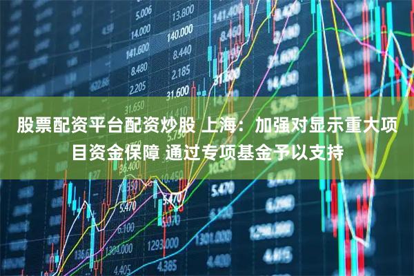 股票配资平台配资炒股 上海：加强对显示重大项目资金保障 通过专项基金予以支持