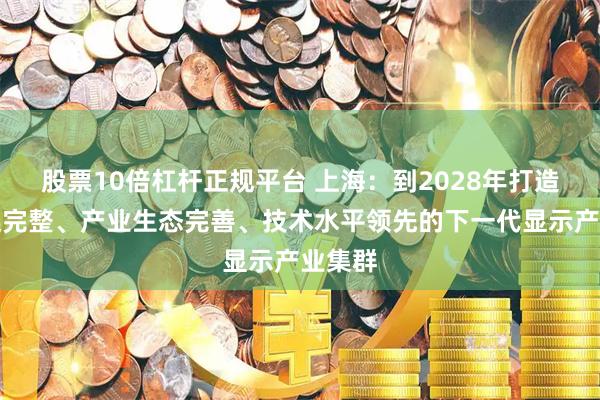 股票10倍杠杆正规平台 上海：到2028年打造产业链完整、产业生态完善、技术水平领先的下一代显示产业集群
