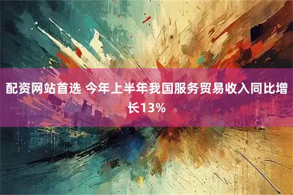 配资网站首选 今年上半年我国服务贸易收入同比增长13%