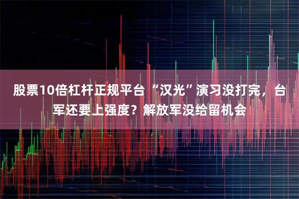 股票10倍杠杆正规平台 “汉光”演习没打完，台军还要上强度？解放军没给留机会