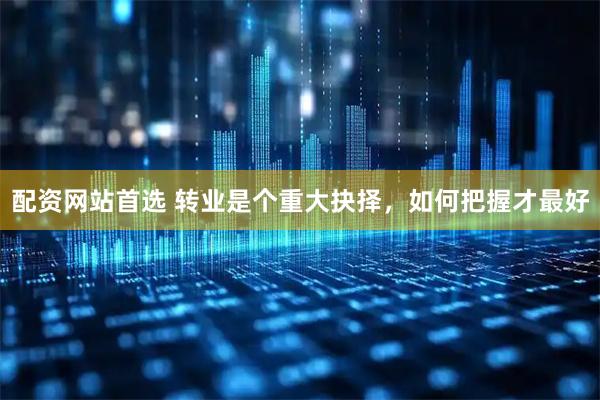 配资网站首选 转业是个重大抉择，如何把握才最好