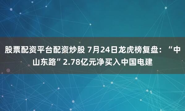 股票配资平台配资炒股 7月24日龙虎榜复盘：“中山东路”2.78亿元净买入中国电建
