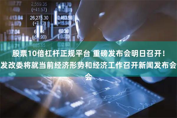 股票10倍杠杆正规平台 重磅发布会明日召开！发改委将就当前经济形势和经济工作召开新闻发布会