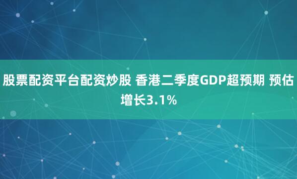 股票配资平台配资炒股 香港二季度GDP超预期 预估增长3.1%
