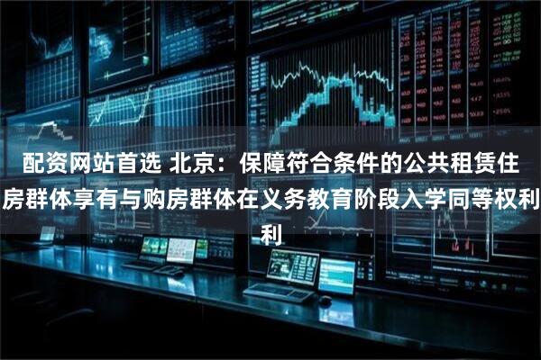 配资网站首选 北京：保障符合条件的公共租赁住房群体享有与购房群体在义务教育阶段入学同等权利