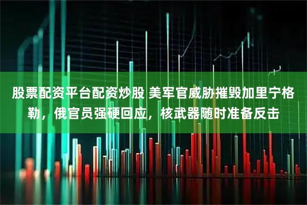 股票配资平台配资炒股 美军官威胁摧毁加里宁格勒，俄官员强硬回应，核武器随时准备反击