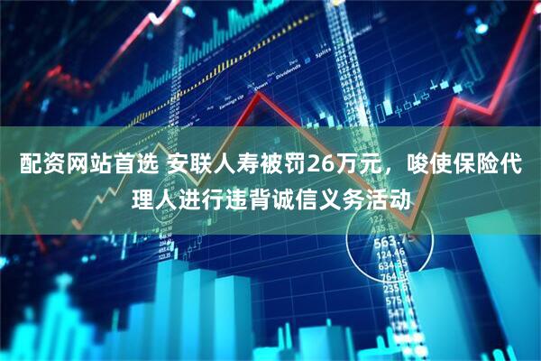 配资网站首选 安联人寿被罚26万元，唆使保险代理人进行违背诚信义务活动