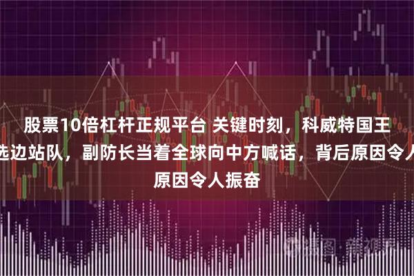 股票10倍杠杆正规平台 关键时刻，科威特国王终于选边站队，副防长当着全球向中方喊话，背后原因令人振奋