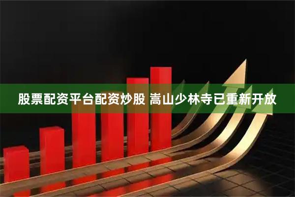 股票配资平台配资炒股 嵩山少林寺已重新开放