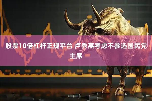 股票10倍杠杆正规平台 卢秀燕考虑不参选国民党主席
