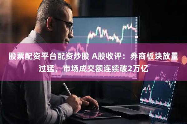 股票配资平台配资炒股 A股收评：券商板块放量过猛，市场成交额连续破2万亿