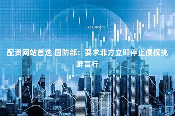 配资网站首选 国防部：要求菲方立即停止侵权挑衅言行