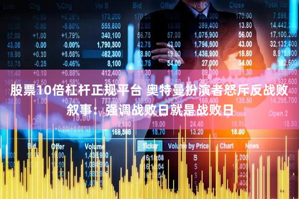 股票10倍杠杆正规平台 奥特曼扮演者怒斥反战败叙事：强调战败日就是战败日