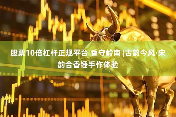 股票10倍杠杆正规平台 香守岭南 |古韵今风·宋韵合香锤手作体验