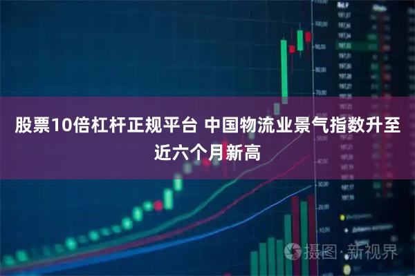 股票10倍杠杆正规平台 中国物流业景气指数升至近六个月新高