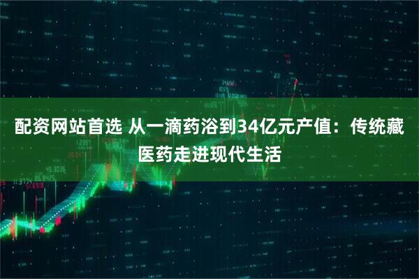 配资网站首选 从一滴药浴到34亿元产值：传统藏医药走进现代生活