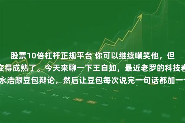 股票10倍杠杆正规平台 你可以继续嘲笑他,但你不得不承认,王自如变得成熟了。今天来聊一下王自如,最近老罗的科技春晚,有一个桥段是罗永浩跟豆包辩论,然后让豆包每次说完一句话都加一个OK,目的是内涵王自如。这件事在社交媒体上火了之后,大家又忍不住讨论当年王自如因为说锤子手机的不好被罗永浩怼翻车的往事,于是对王自如又来一轮铺天盖地的嘲笑。作为一个罗永浩的粉丝,我个人的观察,王自如其实变成熟了。他自从去年