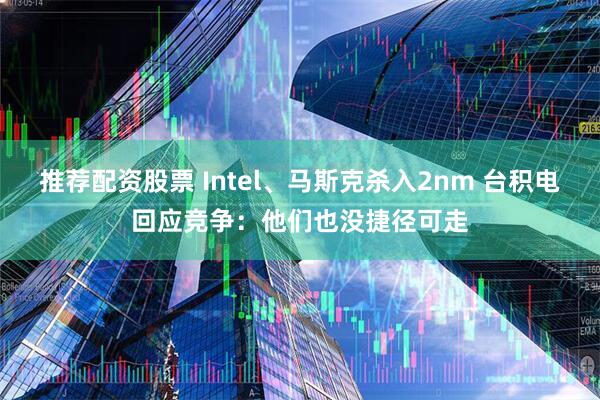 推荐配资股票 Intel、马斯克杀入2nm 台积电回应竞争：他们也没捷径可走