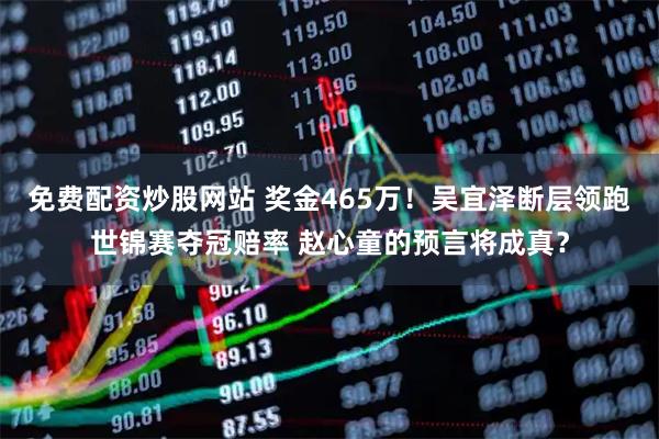 免费配资炒股网站 奖金465万！吴宜泽断层领跑世锦赛夺冠赔率 赵心童的预言将成真？