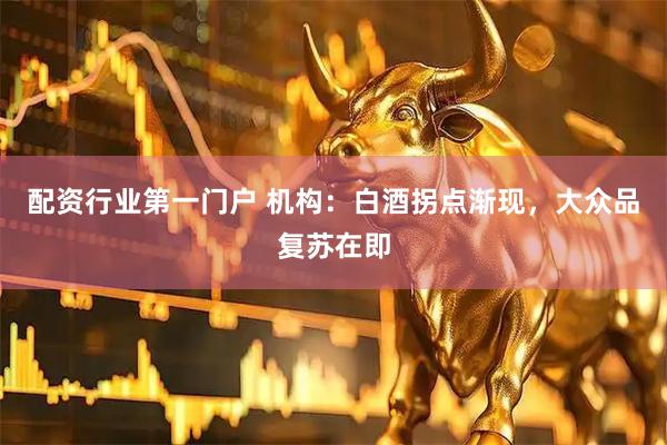 配资行业第一门户 机构：白酒拐点渐现，大众品复苏在即