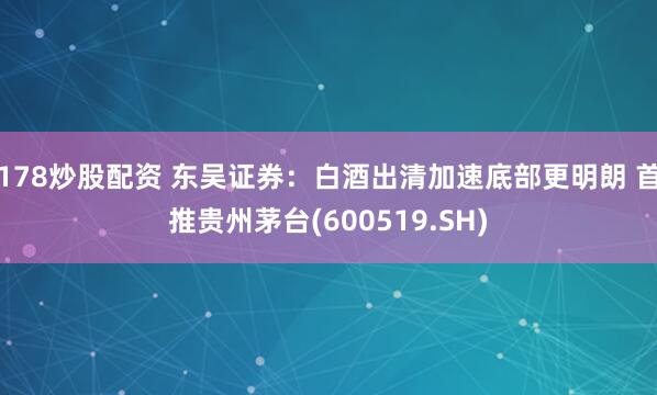 178炒股配资 东吴证券：白酒出清加速底部更明朗 首推贵州茅台(600519.SH)