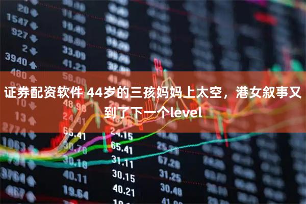 证券配资软件 44岁的三孩妈妈上太空，港女叙事又到了下一个level