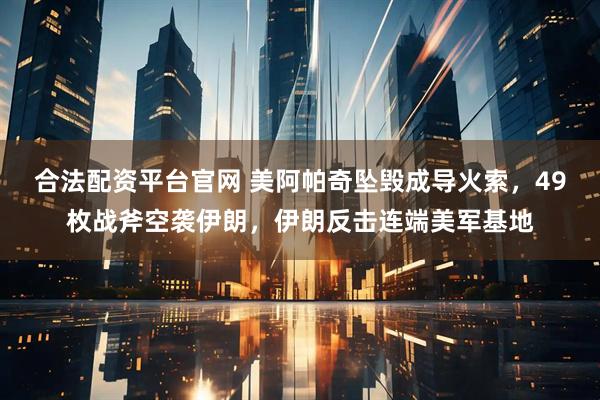合法配资平台官网 美阿帕奇坠毁成导火索，49枚战斧空袭伊朗，伊朗反击连端美军基地