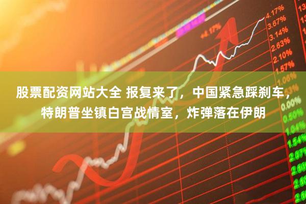 股票配资网站大全 报复来了，中国紧急踩刹车，特朗普坐镇白宫战情室，炸弹落在伊朗