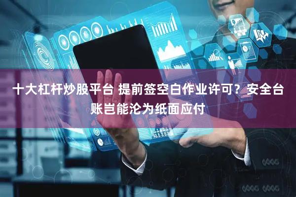 十大杠杆炒股平台 提前签空白作业许可？安全台账岂能沦为纸面应付