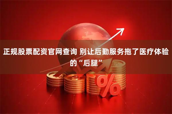正规股票配资官网查询 别让后勤服务拖了医疗体验的“后腿”