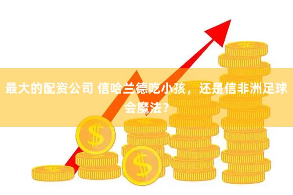 最大的配资公司 信哈兰德吃小孩，还是信非洲足球会魔法？