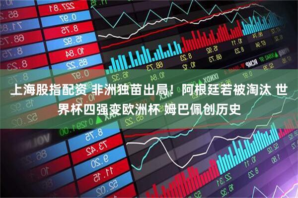 上海股指配资 非洲独苗出局！阿根廷若被淘汰 世界杯四强变欧洲杯 姆巴佩创历史