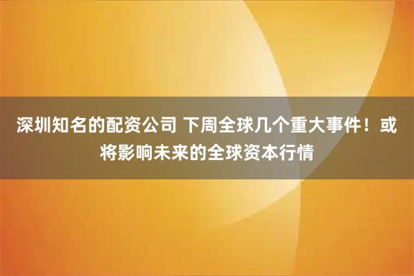 深圳知名的配资公司 下周全球几个重大事件！或将影响未来的全球资本行情