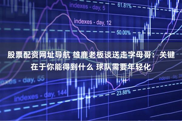 股票配资网址导航 雄鹿老板谈送走字母哥：关键在于你能得到什么 球队需要年轻化