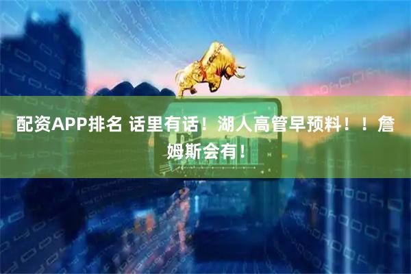 配资APP排名 话里有话！湖人高管早预料！！詹姆斯会有！