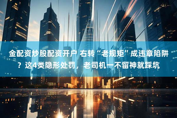 金配资炒股配资开户 右转“老规矩”成违章陷阱?这4类隐形处罚,老司机一不留神就踩坑