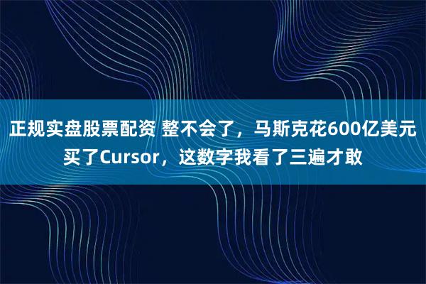 正规实盘股票配资 整不会了，马斯克花600亿美元买了Cursor，这数字我看了三遍才敢