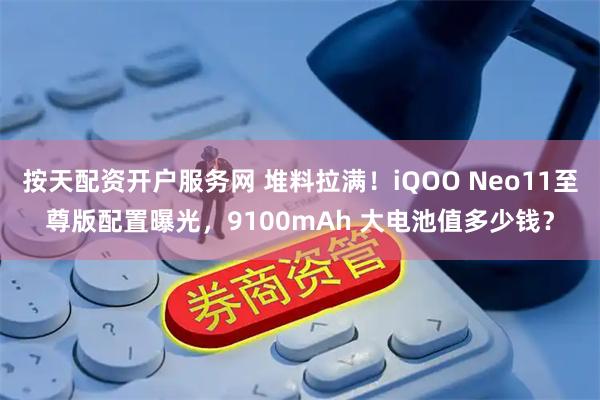 按天配资开户服务网 堆料拉满！iQOO Neo11至尊版配置曝光，9100mAh 大电池值多少钱？