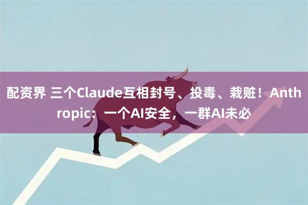 配资界 三个Claude互相封号、投毒、栽赃！Anthropic：一个AI安全，一群AI未必